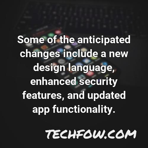 some of the anticipated changes include a new design language enhanced security features and updated app functionality