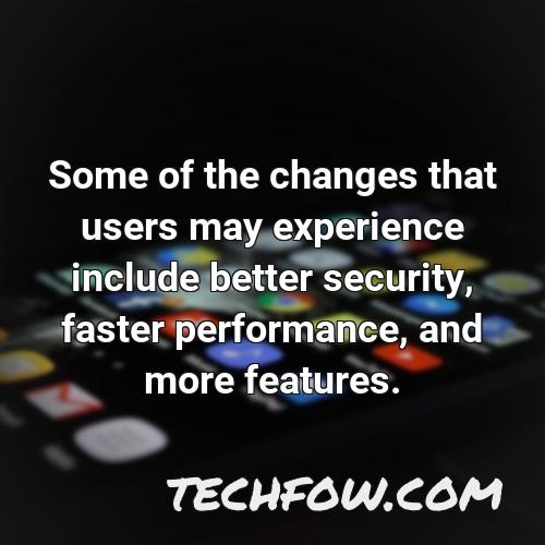 some of the changes that users may experience include better security faster performance and more features