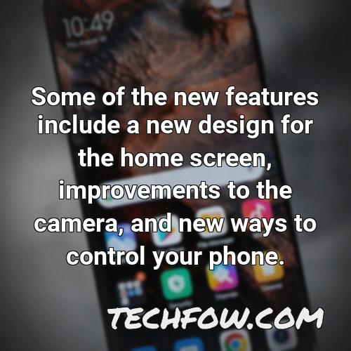 some of the new features include a new design for the home screen improvements to the camera and new ways to control your phone