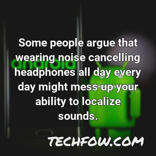 some people argue that wearing noise cancelling headphones all day every day might mess up your ability to localize sounds