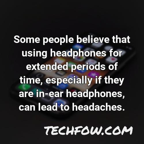 some people believe that using headphones for extended periods of time especially if they are in ear headphones can lead to headaches