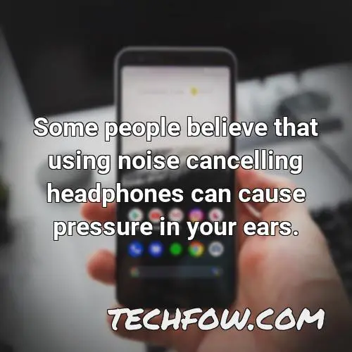 some people believe that using noise cancelling headphones can cause pressure in your ears