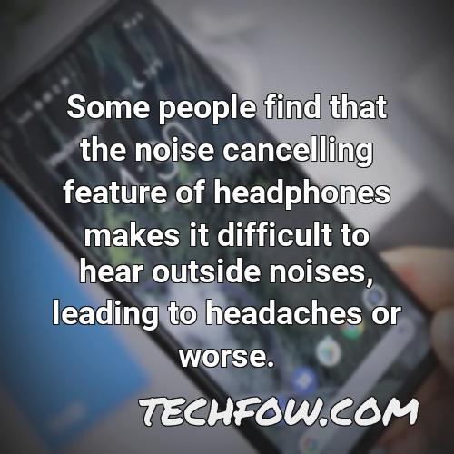 some people find that the noise cancelling feature of headphones makes it difficult to hear outside noises leading to headaches or worse