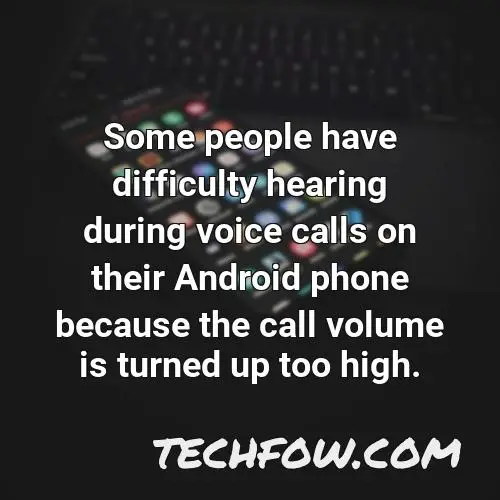 some people have difficulty hearing during voice calls on their android phone because the call volume is turned up too high