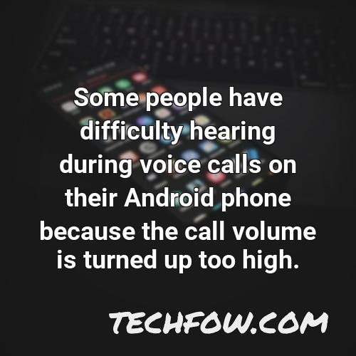 some people have difficulty hearing during voice calls on their android phone because the call volume is turned up too high