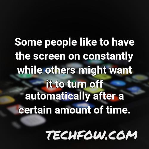 some people like to have the screen on constantly while others might want it to turn off automatically after a certain amount of time