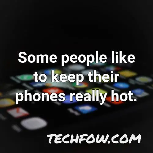 some people like to keep their phones really hot