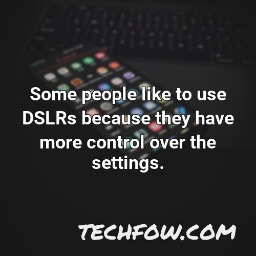 some people like to use dslrs because they have more control over the settings