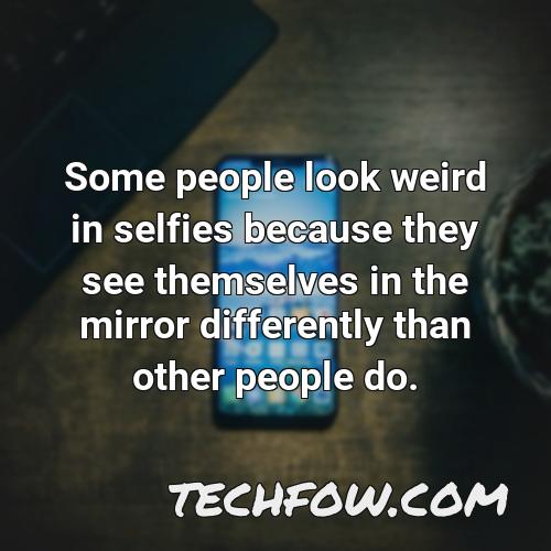 some people look weird in selfies because they see themselves in the mirror differently than other people do