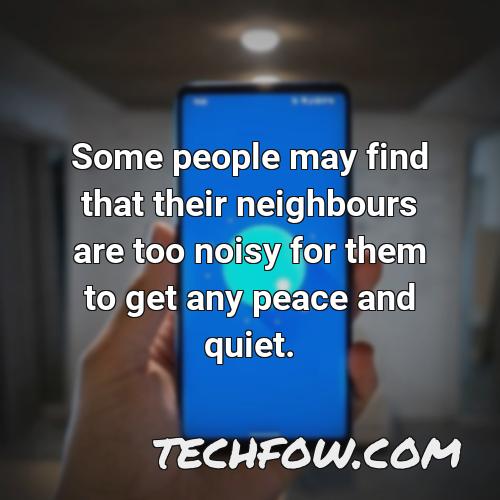 some people may find that their neighbours are too noisy for them to get any peace and quiet