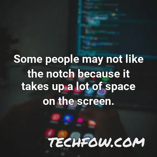some people may not like the notch because it takes up a lot of space on the screen