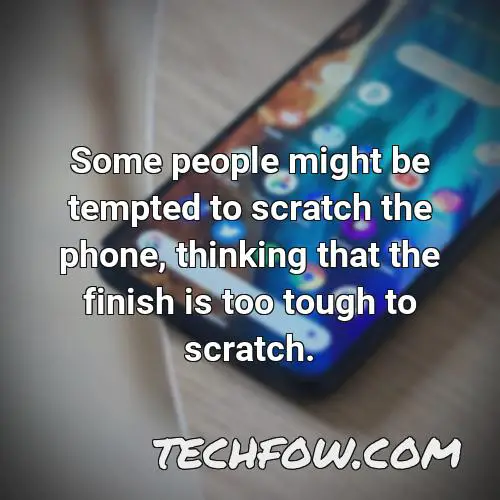 some people might be tempted to scratch the phone thinking that the finish is too tough to scratch