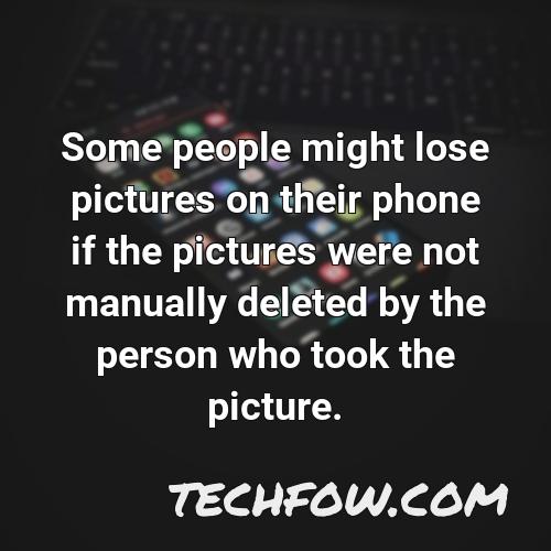 some people might lose pictures on their phone if the pictures were not manually deleted by the person who took the picture