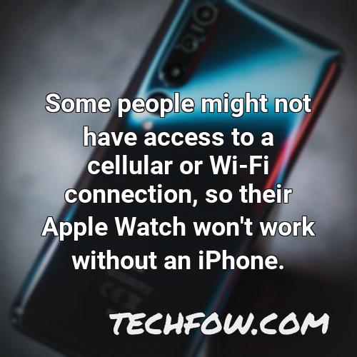 some people might not have access to a cellular or wi fi connection so their apple watch won t work without an iphone