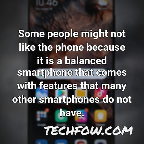 some people might not like the phone because it is a balanced smartphone that comes with features that many other smartphones do not have