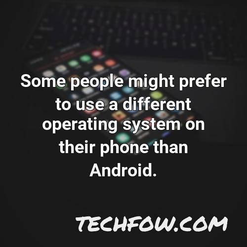 some people might prefer to use a different operating system on their phone than android