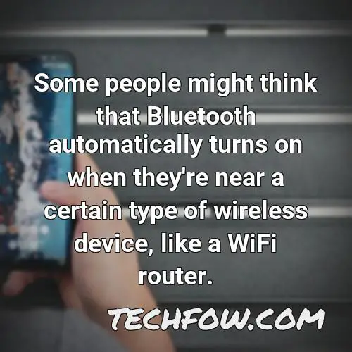 some people might think that bluetooth automatically turns on when they re near a certain type of wireless device like a wifi router
