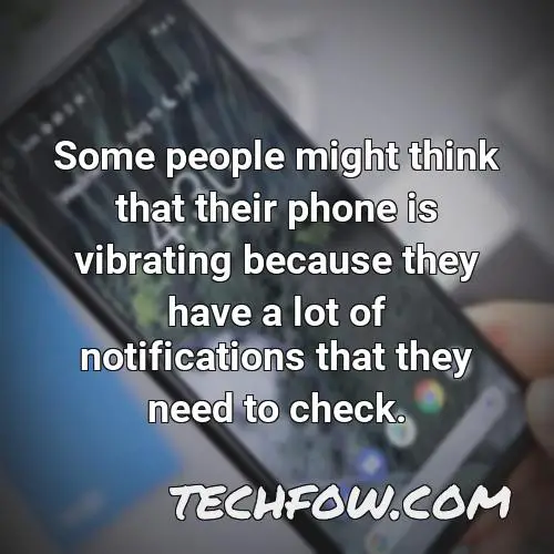some people might think that their phone is vibrating because they have a lot of notifications that they need to check