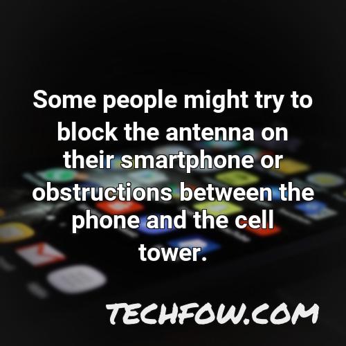 some people might try to block the antenna on their smartphone or obstructions between the phone and the cell tower