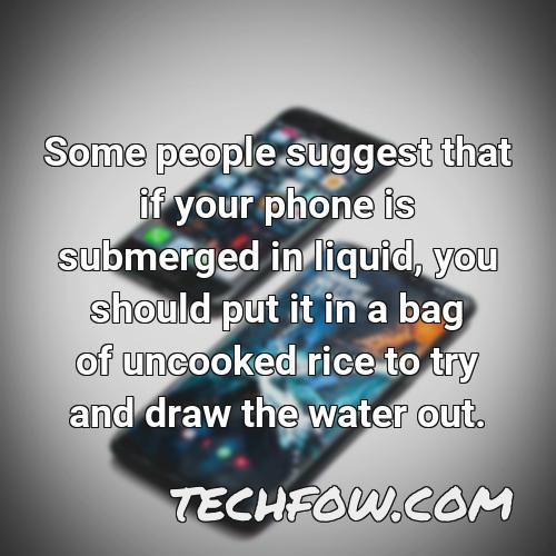 some people suggest that if your phone is submerged in liquid you should put it in a bag of uncooked rice to try and draw the water out