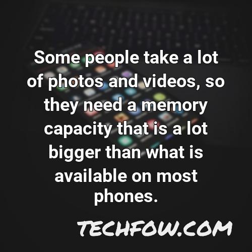 some people take a lot of photos and videos so they need a memory capacity that is a lot bigger than what is available on most phones