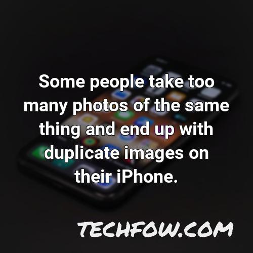 some people take too many photos of the same thing and end up with duplicate images on their iphone