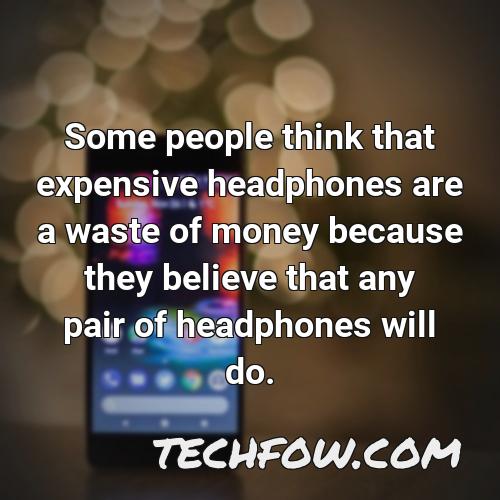 some people think that expensive headphones are a waste of money because they believe that any pair of headphones will do