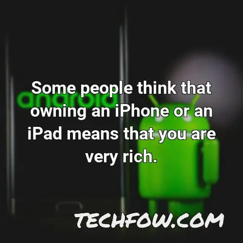 some people think that owning an iphone or an ipad means that you are very rich