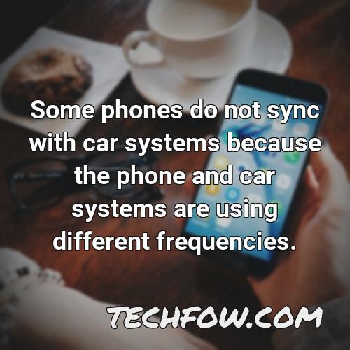 some phones do not sync with car systems because the phone and car systems are using different frequencies