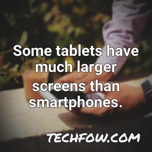 some tablets have much larger screens than smartphones