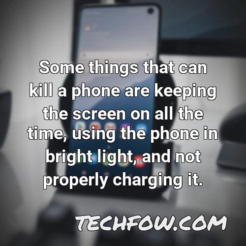 some things that can kill a phone are keeping the screen on all the time using the phone in bright light and not properly charging it