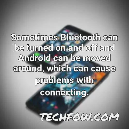 sometimes bluetooth can be turned on and off and android can be moved around which can cause problems with connecting