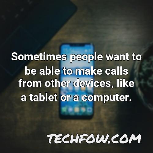 sometimes people want to be able to make calls from other devices like a tablet or a computer