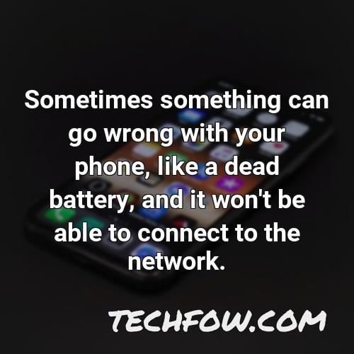 sometimes something can go wrong with your phone like a dead battery and it won t be able to connect to the network