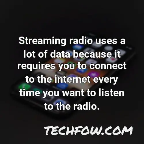 streaming radio uses a lot of data because it requires you to connect to the internet every time you want to listen to the radio