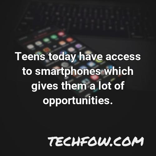 teens today have access to smartphones which gives them a lot of opportunities