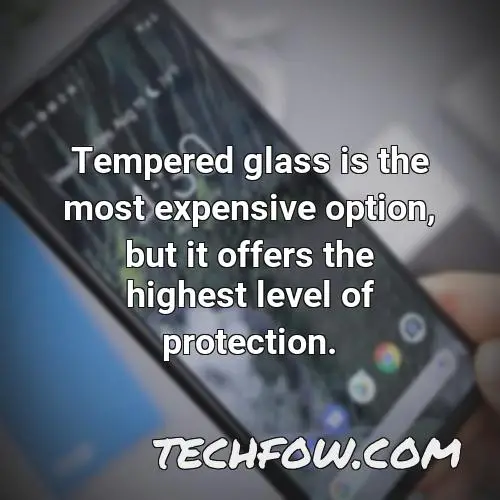tempered glass is the most expensive option but it offers the highest level of protection
