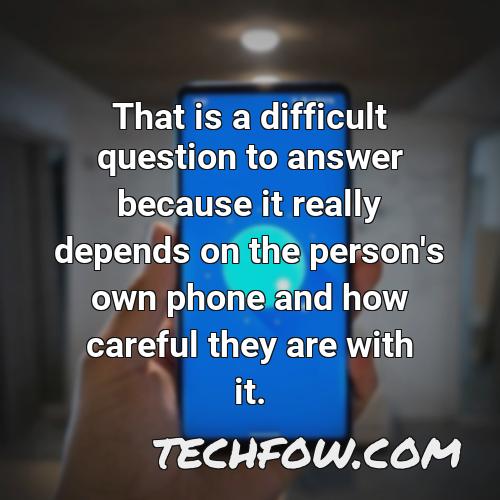 that is a difficult question to answer because it really depends on the person s own phone and how careful they are with it