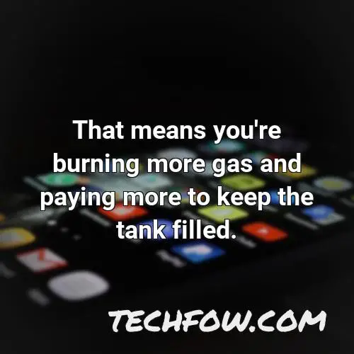 that means you re burning more gas and paying more to keep the tank filled 2