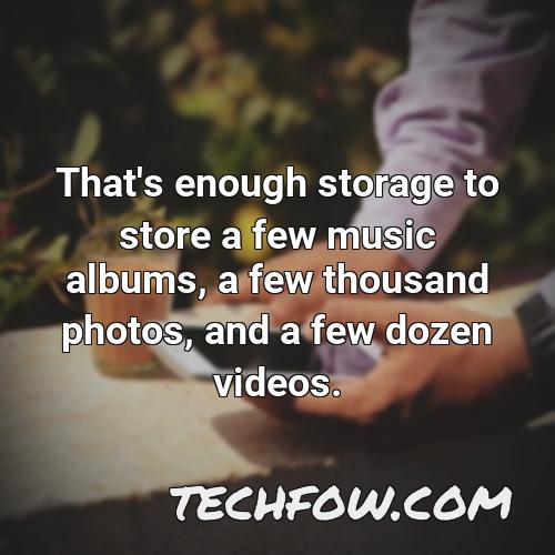 that s enough storage to store a few music albums a few thousand photos and a few dozen videos