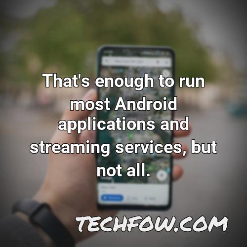 that s enough to run most android applications and streaming services but not all