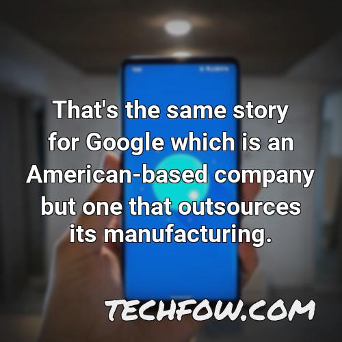 that s the same story for google which is an american based company but one that outsources its manufacturing