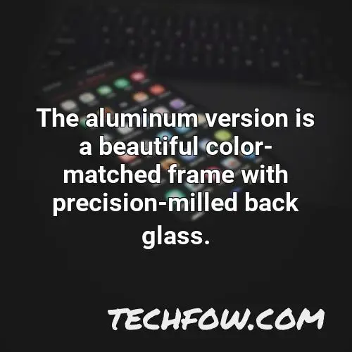 the aluminum version is a beautiful color matched frame with precision milled back glass
