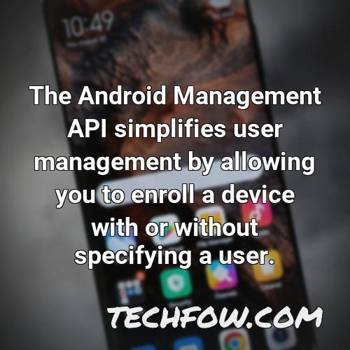 the android management api simplifies user management by allowing you to enroll a device with or without specifying a user