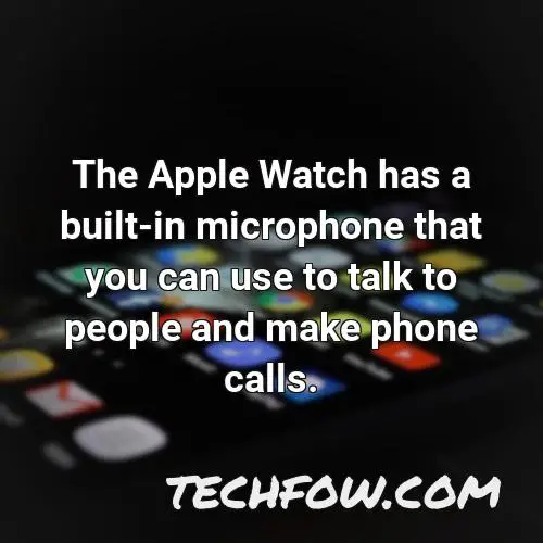 the apple watch has a built in microphone that you can use to talk to people and make phone calls