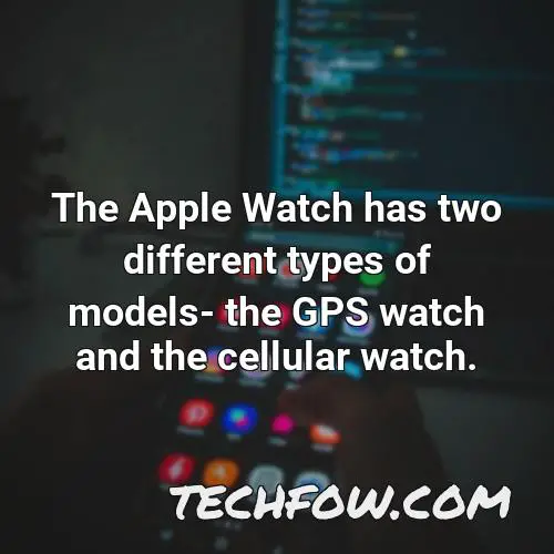 the apple watch has two different types of models the gps watch and the cellular watch