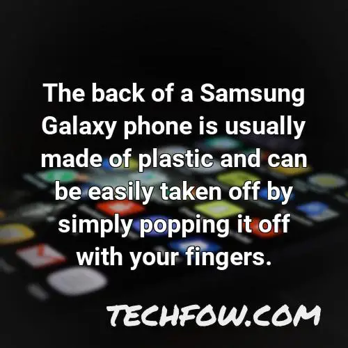 the back of a samsung galaxy phone is usually made of plastic and can be easily taken off by simply popping it off with your fingers
