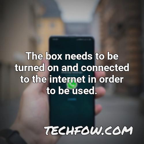 the box needs to be turned on and connected to the internet in order to be used