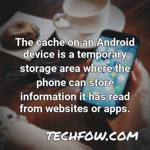 the cache on an android device is a temporary storage area where the phone can store information it has read from websites or apps