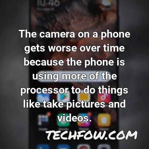 the camera on a phone gets worse over time because the phone is using more of the processor to do things like take pictures and videos